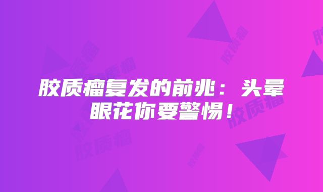 胶质瘤复发的前兆：头晕眼花你要警惕！