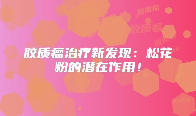 胶质瘤治疗新发现：松花粉的潜在作用！
