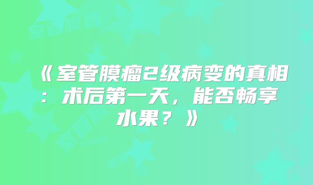 《室管膜瘤2级病变的真相：术后第一天，能否畅享水果？》