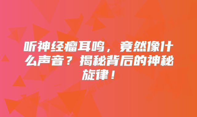 听神经瘤耳鸣，竟然像什么声音？揭秘背后的神秘旋律！