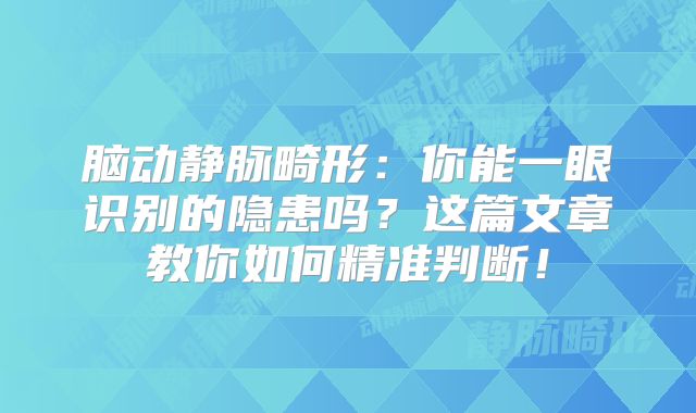 脑动静脉畸形：你能一眼识别的隐患吗？这篇文章教你如何精准判断！