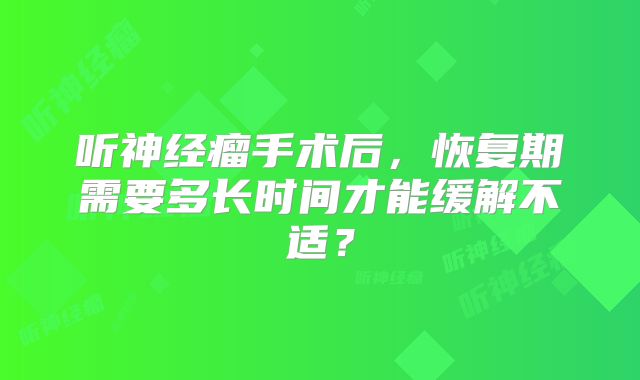 听神经瘤手术后，恢复期需要多长时间才能缓解不适？