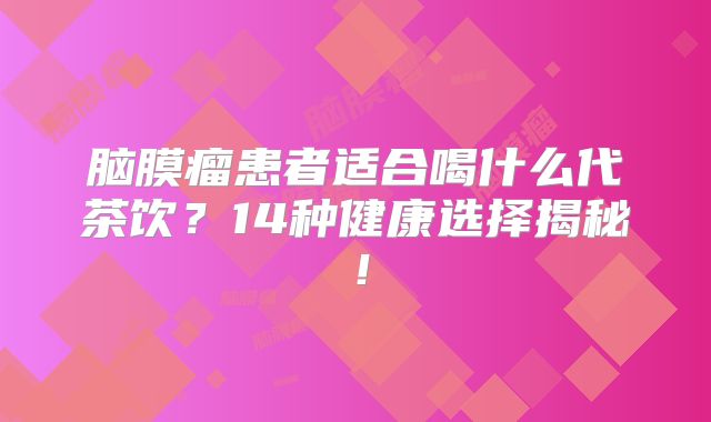 脑膜瘤患者适合喝什么代茶饮？14种健康选择揭秘！