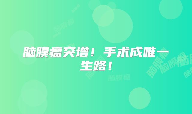 脑膜瘤突增！手术成唯一生路！
