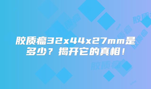 胶质瘤32x44x27mm是多少？揭开它的真相！