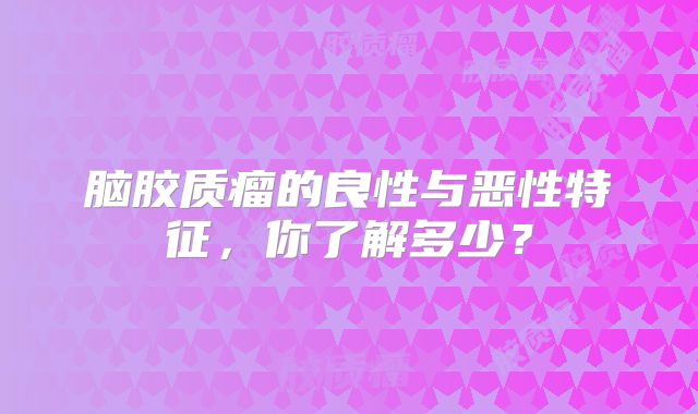 脑胶质瘤的良性与恶性特征，你了解多少？