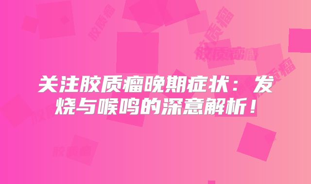 关注胶质瘤晚期症状：发烧与喉鸣的深意解析！