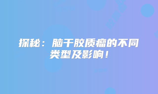 探秘：脑干胶质瘤的不同类型及影响！