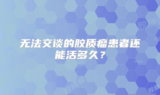 无法交谈的胶质瘤患者还能活多久？