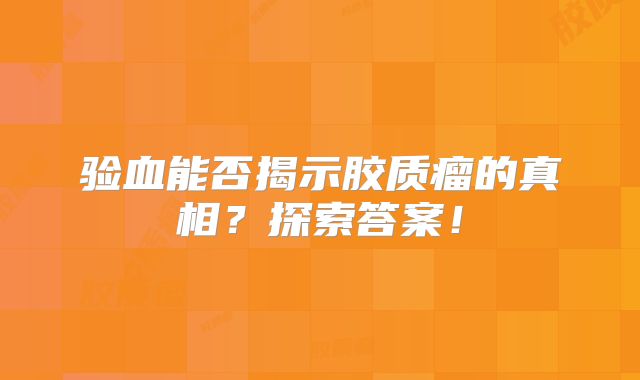验血能否揭示胶质瘤的真相？探索答案！