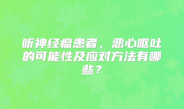 听神经瘤患者，恶心呕吐的可能性及应对方法有哪些？