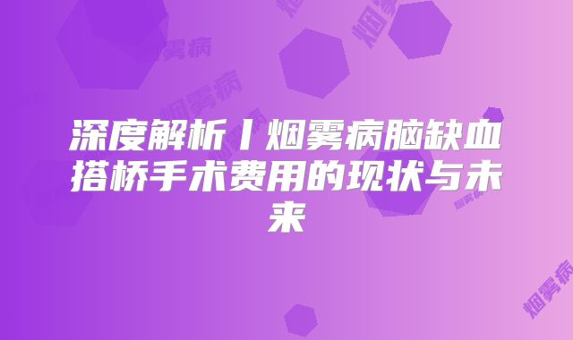 深度解析丨烟雾病脑缺血搭桥手术费用的现状与未来
