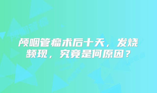 颅咽管瘤术后十天，发烧频现，究竟是何原因？