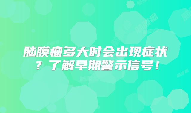 脑膜瘤多大时会出现症状？了解早期警示信号！