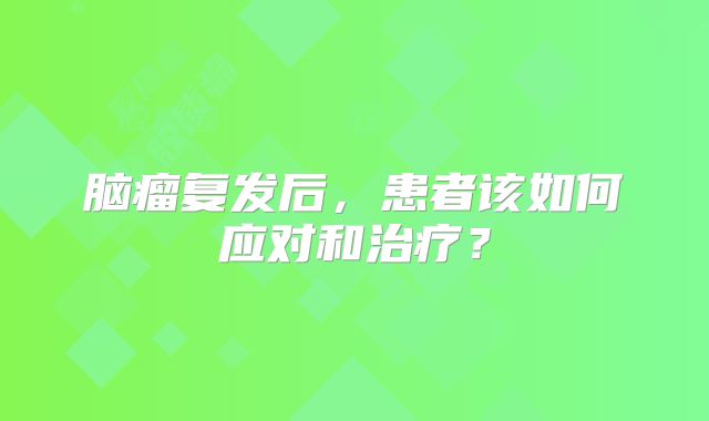 脑瘤复发后，患者该如何应对和治疗？