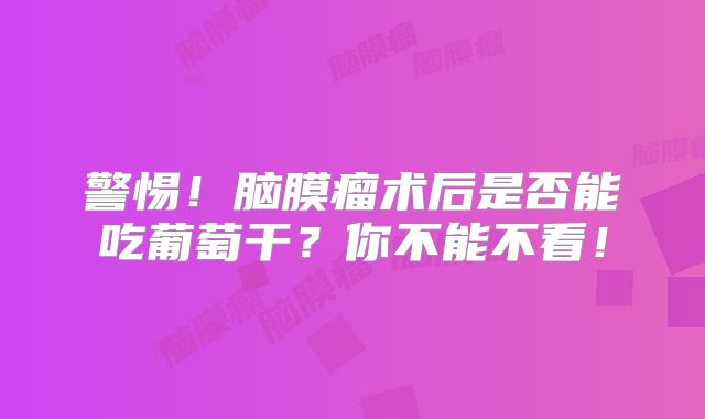 警惕！脑膜瘤术后是否能吃葡萄干？你不能不看！