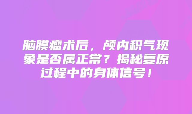 脑膜瘤术后，颅内积气现象是否属正常？揭秘复原过程中的身体信号！