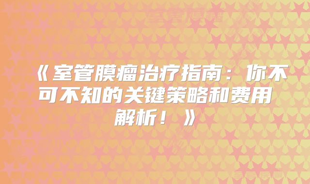 《室管膜瘤治疗指南：你不可不知的关键策略和费用解析！》