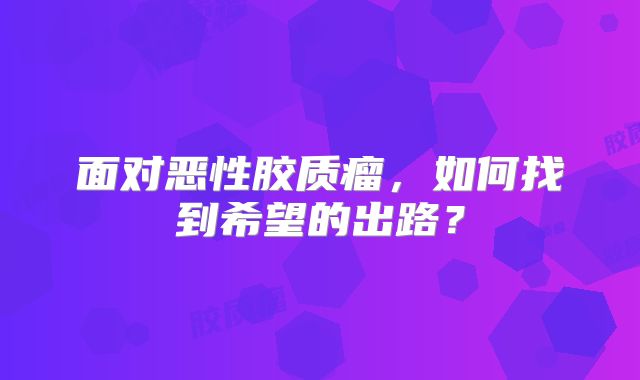 面对恶性胶质瘤，如何找到希望的出路？