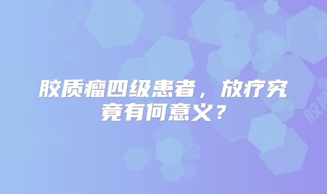 胶质瘤四级患者，放疗究竟有何意义？