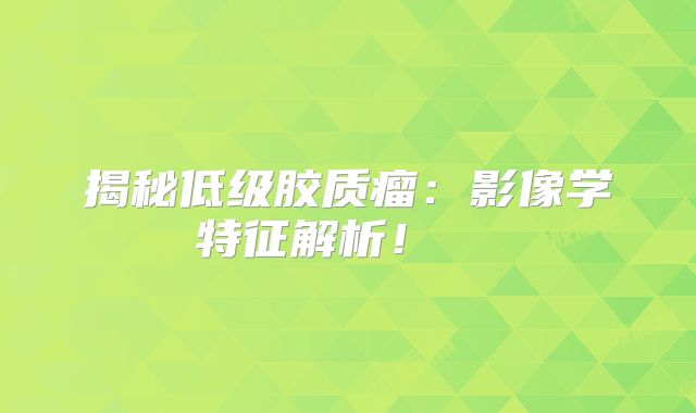 揭秘低级胶质瘤：影像学特征解析！  