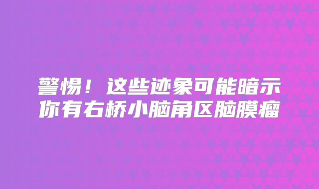 警惕！这些迹象可能暗示你有右桥小脑角区脑膜瘤