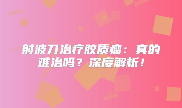 射波刀治疗胶质瘤：真的难治吗？深度解析！