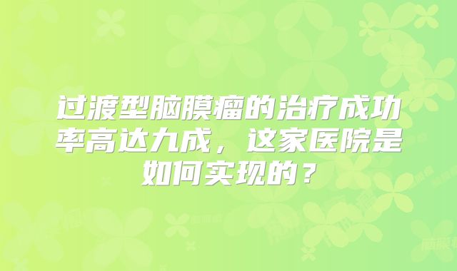 过渡型脑膜瘤的治疗成功率高达九成，这家医院是如何实现的？