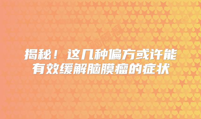 揭秘！这几种偏方或许能有效缓解脑膜瘤的症状