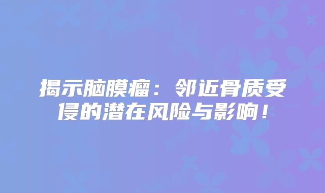 揭示脑膜瘤：邻近骨质受侵的潜在风险与影响！