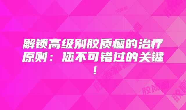 解锁高级别胶质瘤的治疗原则：您不可错过的关键！