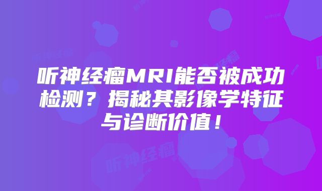 听神经瘤MRI能否被成功检测？揭秘其影像学特征与诊断价值！