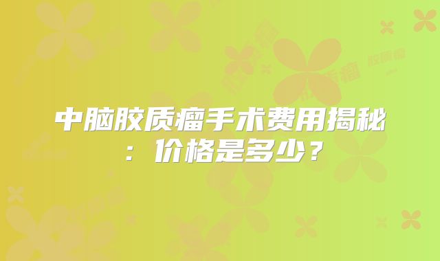 中脑胶质瘤手术费用揭秘：价格是多少？