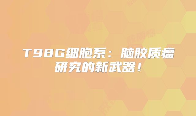 T98G细胞系：脑胶质瘤研究的新武器！