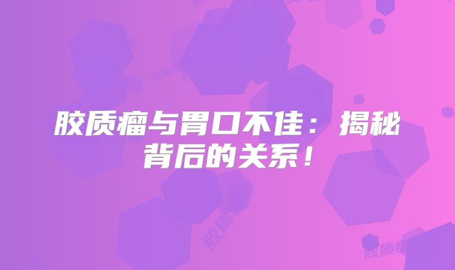 胶质瘤与胃口不佳：揭秘背后的关系！