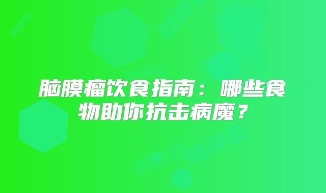 脑膜瘤饮食指南：哪些食物助你抗击病魔？