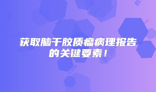获取脑干胶质瘤病理报告的关键要素！