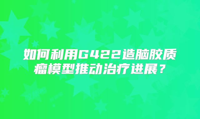 如何利用G422造脑胶质瘤模型推动治疗进展？