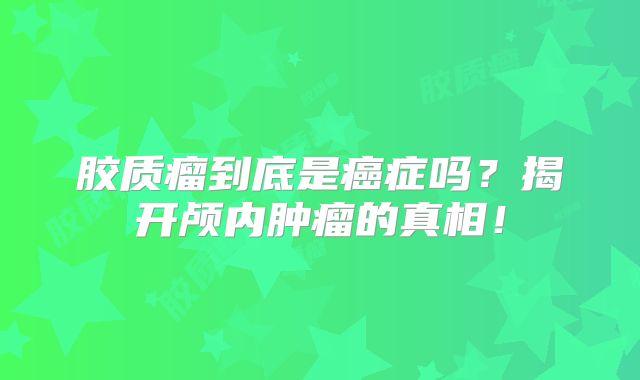 胶质瘤到底是癌症吗？揭开颅内肿瘤的真相！