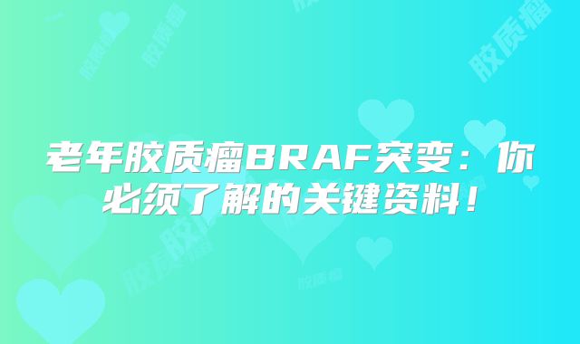 老年胶质瘤BRAF突变：你必须了解的关键资料！