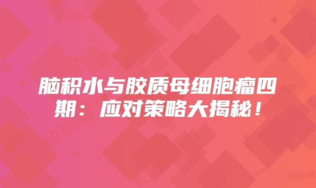 脑积水与胶质母细胞瘤四期：应对策略大揭秘！