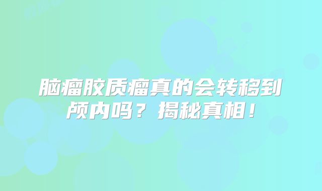 脑瘤胶质瘤真的会转移到颅内吗？揭秘真相！