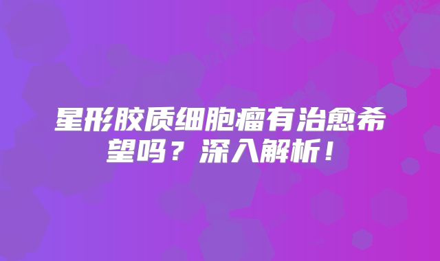 星形胶质细胞瘤有治愈希望吗？深入解析！