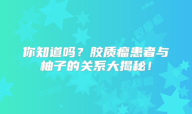 你知道吗？胶质瘤患者与柚子的关系大揭秘！