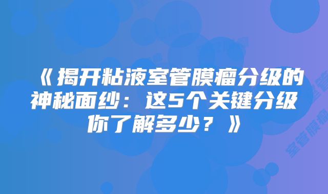 《揭开粘液室管膜瘤分级的神秘面纱：这5个关键分级你了解多少？》