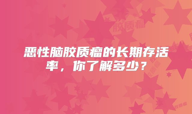 恶性脑胶质瘤的长期存活率，你了解多少？