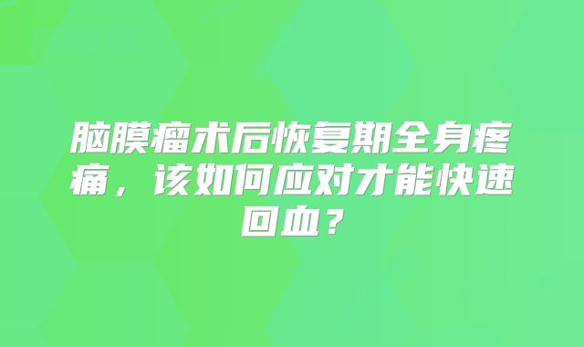 脑膜瘤术后恢复期全身疼痛，该如何应对才能快速回血？