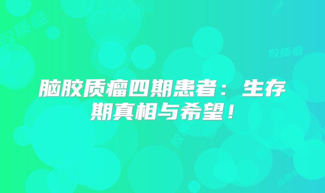 脑胶质瘤四期患者：生存期真相与希望！