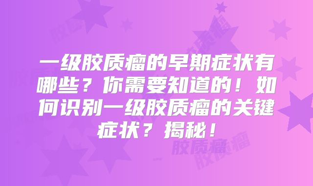 一级胶质瘤的早期症状有哪些？你需要知道的！如何识别一级胶质瘤的关键症状？揭秘！