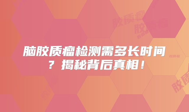 脑胶质瘤检测需多长时间？揭秘背后真相！